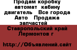 Продам коробку-автомат, кабину,двигатель - Все города Авто » Продажа запчастей   . Ставропольский край,Лермонтов г.